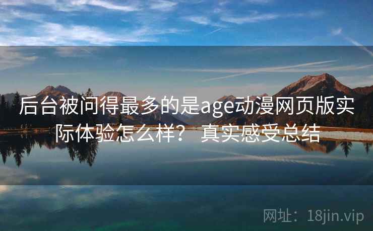 后台被问得最多的是age动漫网页版实际体验怎么样？ 真实感受总结
