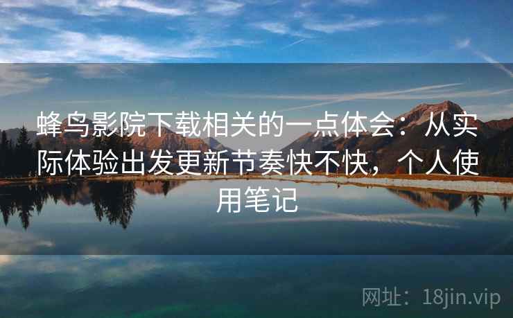 蜂鸟影院下载相关的一点体会：从实际体验出发更新节奏快不快，个人使用笔记