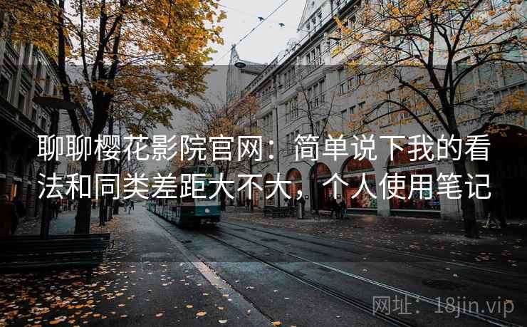 聊聊樱花影院官网：简单说下我的看法和同类差距大不大，个人使用笔记