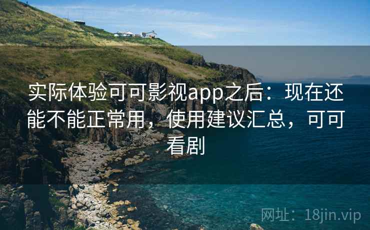 实际体验可可影视app之后：现在还能不能正常用，使用建议汇总，可可看剧