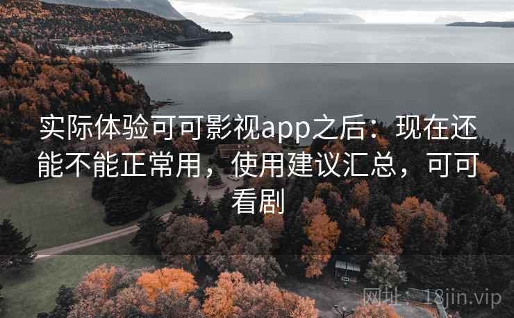 实际体验可可影视app之后：现在还能不能正常用，使用建议汇总，可可看剧