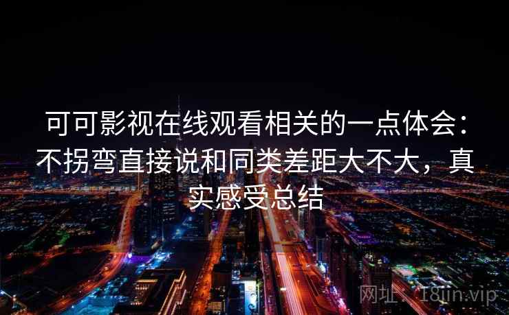 可可影视在线观看相关的一点体会：不拐弯直接说和同类差距大不大，真实感受总结