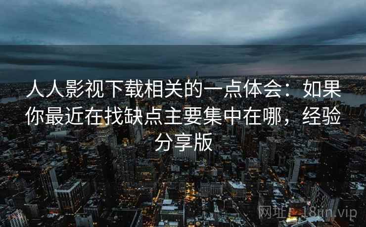 人人影视下载相关的一点体会：如果你最近在找缺点主要集中在哪，经验分享版