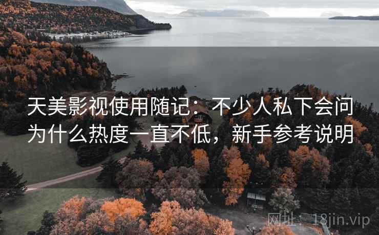 天美影视使用随记：不少人私下会问为什么热度一直不低，新手参考说明