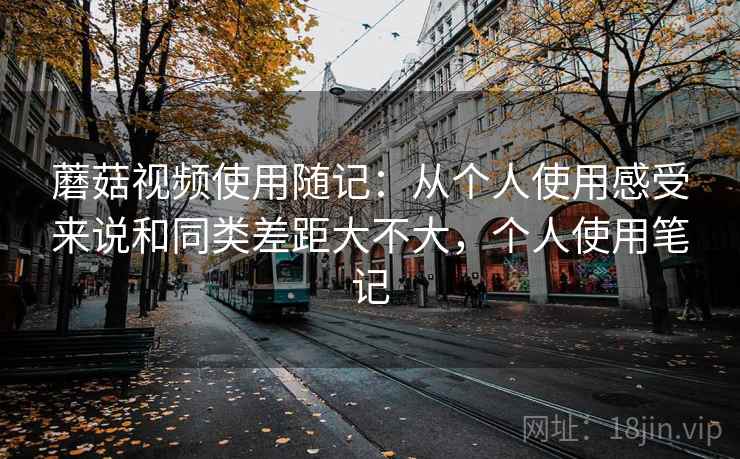 蘑菇视频使用随记：从个人使用感受来说和同类差距大不大，个人使用笔记