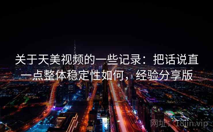 关于天美视频的一些记录：把话说直一点整体稳定性如何，经验分享版