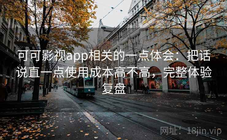 可可影视app相关的一点体会：把话说直一点使用成本高不高，完整体验复盘