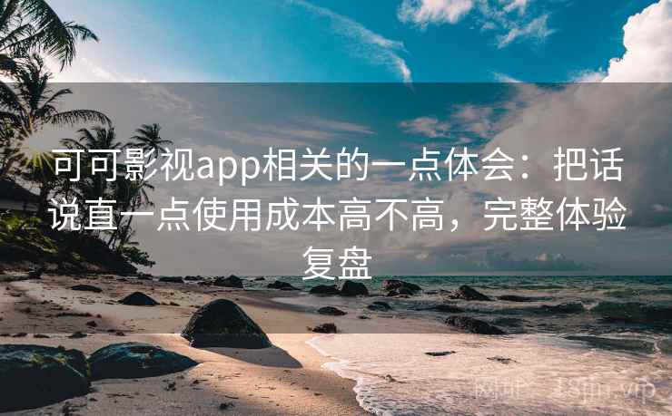 可可影视app相关的一点体会：把话说直一点使用成本高不高，完整体验复盘