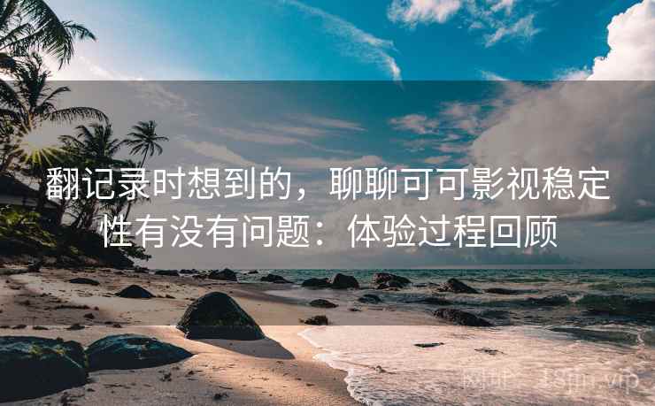 翻记录时想到的，聊聊可可影视稳定性有没有问题：体验过程回顾