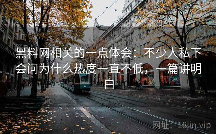 黑料网相关的一点体会:不少人私下会问为什么热度一直不低,一篇讲明白 黑料网相关的一点体会:不少人私下会问为什么热度一直不低,一篇讲明白