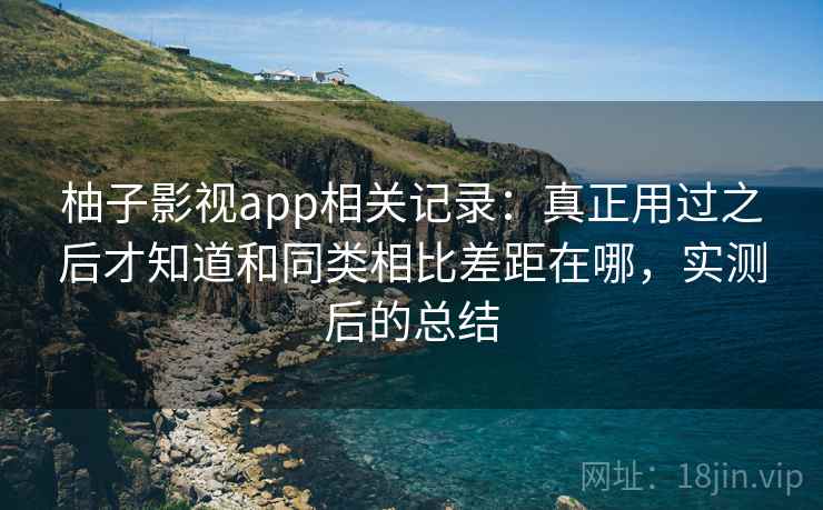 柚子影视app相关记录：真正用过之后才知道和同类相比差距在哪，实测后的总结