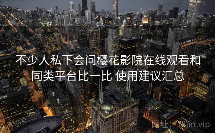 不少人私下会问樱花影院在线观看和同类平台比一比 使用建议汇总