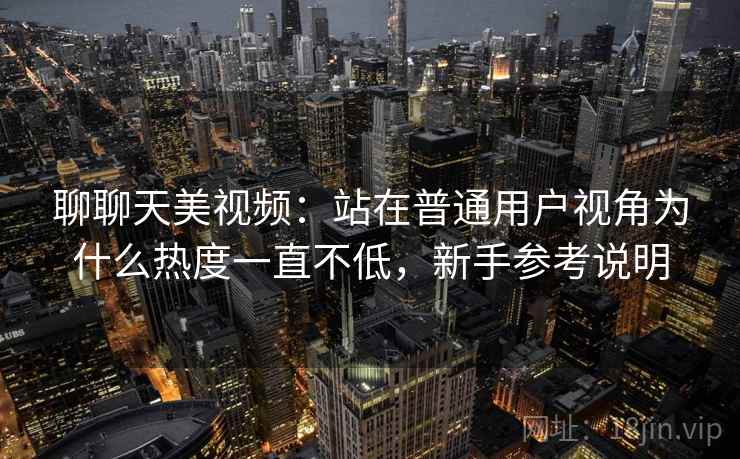 聊聊天美视频:站在普通用户视角为什么热度一直不低,新手参考说明 聊聊天美视频:站在普通用户视角为什么热度一直不低,新手参考说明