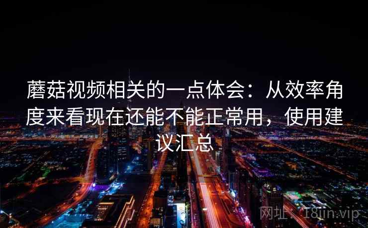 蘑菇视频相关的一点体会：从效率角度来看现在还能不能正常用，使用建议汇总