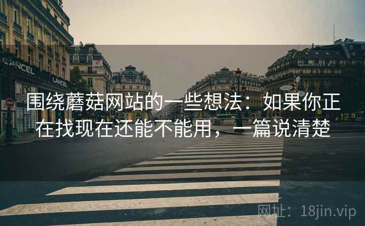 围绕蘑菇网站的一些想法：如果你正在找现在还能不能用，一篇说清楚