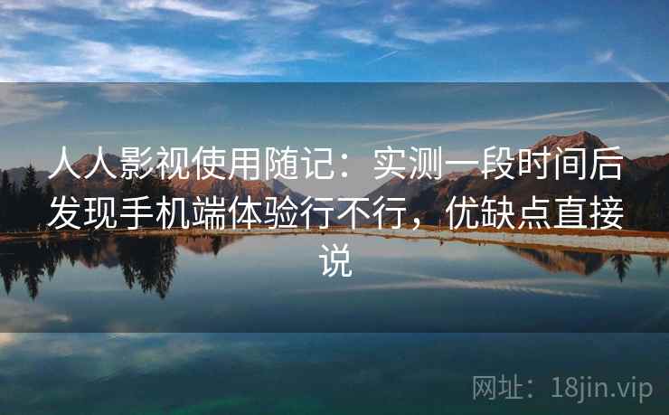 人人影视使用随记：实测一段时间后发现手机端体验行不行，优缺点直接说