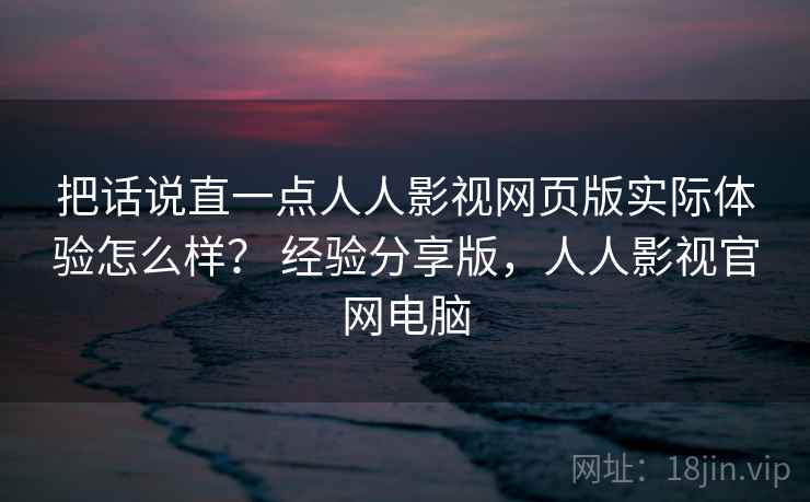 把话说直一点人人影视网页版实际体验怎么样？ 经验分享版，人人影视官网电脑
