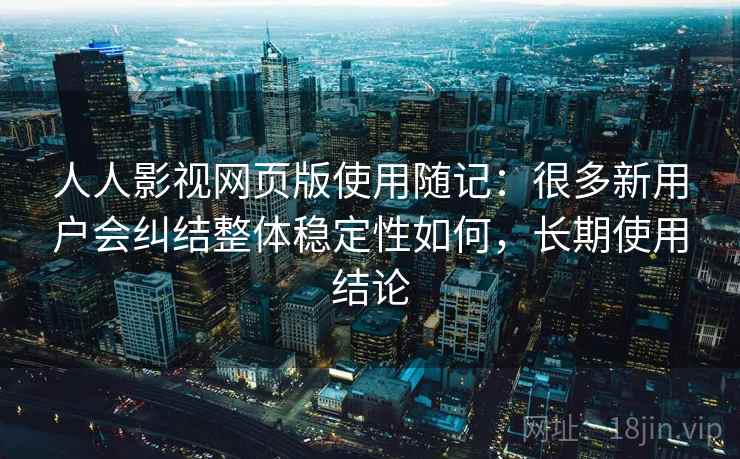 人人影视网页版使用随记：很多新用户会纠结整体稳定性如何，长期使用结论