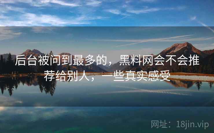 后台被问到最多的，黑料网会不会推荐给别人，一些真实感受