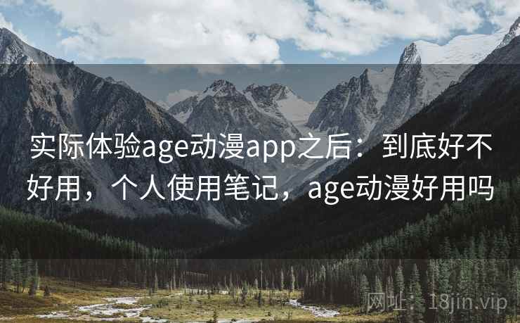 实际体验age动漫app之后：到底好不好用，个人使用笔记，age动漫好用吗