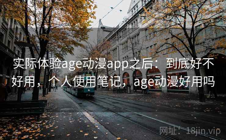 实际体验age动漫app之后：到底好不好用，个人使用笔记，age动漫好用吗