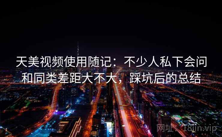 天美视频使用随记：不少人私下会问和同类差距大不大，踩坑后的总结