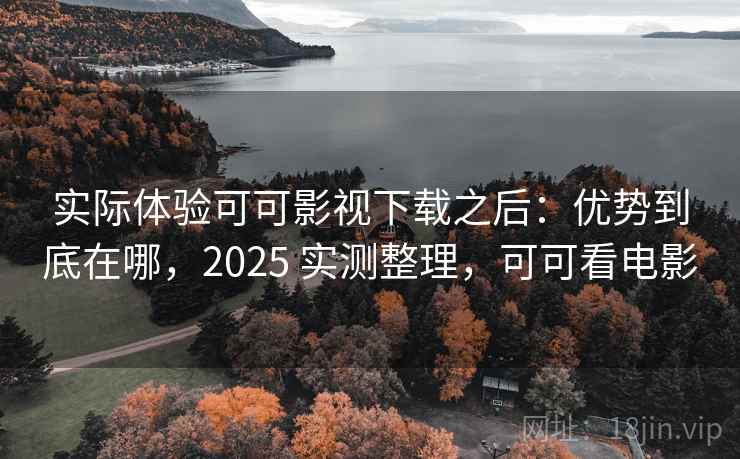 实际体验可可影视下载之后:优势到底在哪,2025 实测整理,可可看电影 实际体验可可影视下载之后:优势到底在哪,2025 实测整理,可可看电影