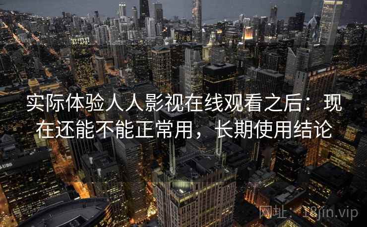 实际体验人人影视在线观看之后：现在还能不能正常用，长期使用结论