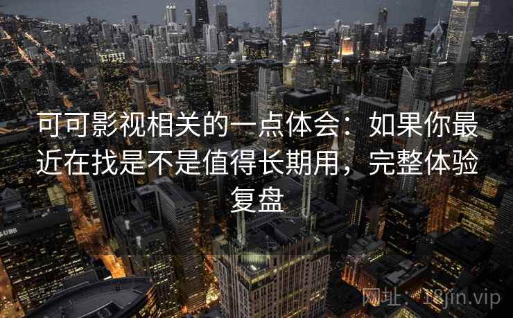 可可影视相关的一点体会：如果你最近在找是不是值得长期用，完整体验复盘