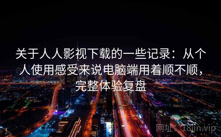 关于人人影视下载的一些记录：从个人使用感受来说电脑端用着顺不顺，完整体验复盘
