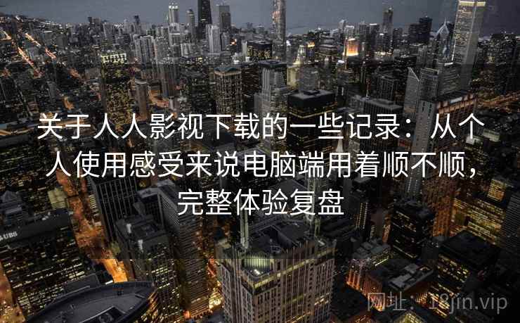 关于人人影视下载的一些记录：从个人使用感受来说电脑端用着顺不顺，完整体验复盘
