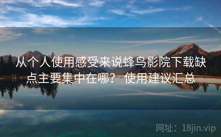 从个人使用感受来说蜂鸟影院下载缺点主要集中在哪？ 使用建议汇总