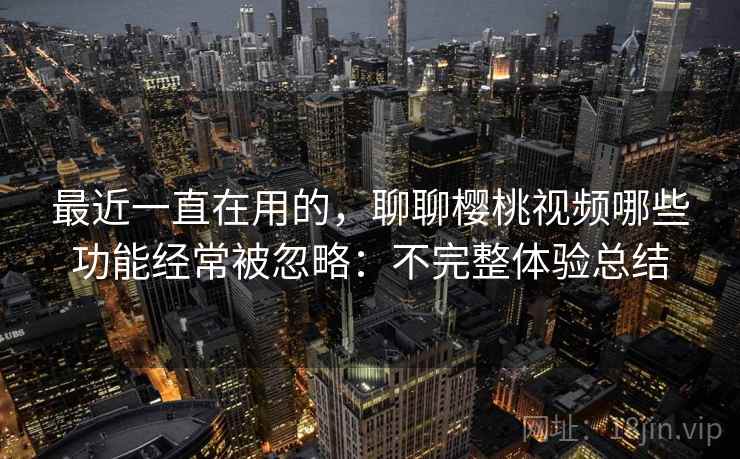 最近一直在用的,聊聊樱桃视频哪些功能经常被忽略:不完整体验总结 最近一直在用的,聊聊樱桃视频哪些功能经常被忽略:不完整体验总结