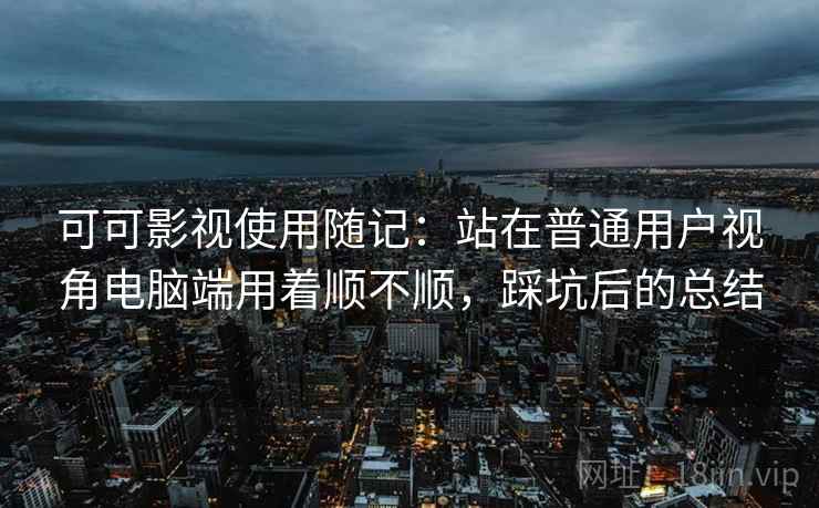 可可影视使用随记:站在普通用户视角电脑端用着顺不顺,踩坑后的总结 可可影视使用随记:站在普通用户视角电脑端用着顺不顺,踩坑后的总结