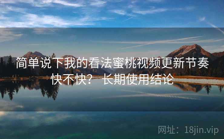简单说下我的看法蜜桃视频更新节奏快不快？ 长期使用结论