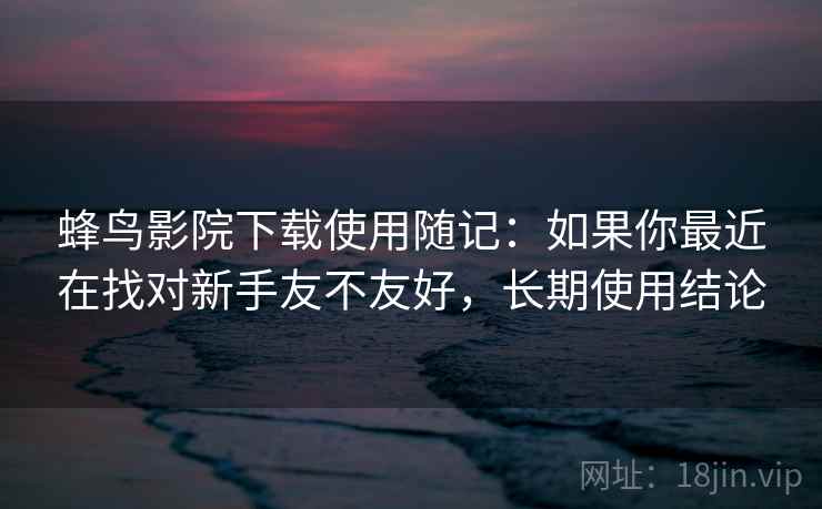 蜂鸟影院下载使用随记：如果你最近在找对新手友不友好，长期使用结论
