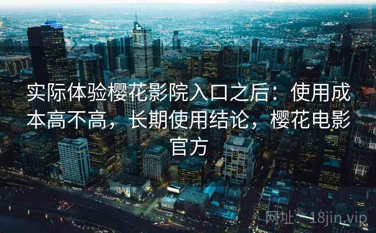 实际体验樱花影院入口之后：使用成本高不高，长期使用结论，樱花电影官方