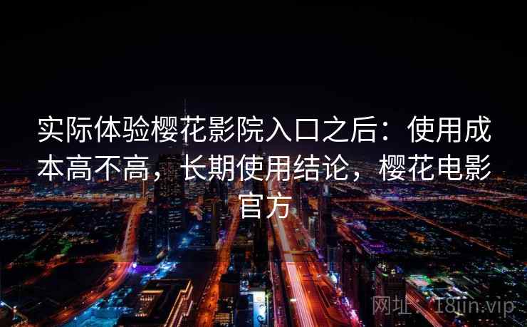 实际体验樱花影院入口之后：使用成本高不高，长期使用结论，樱花电影官方