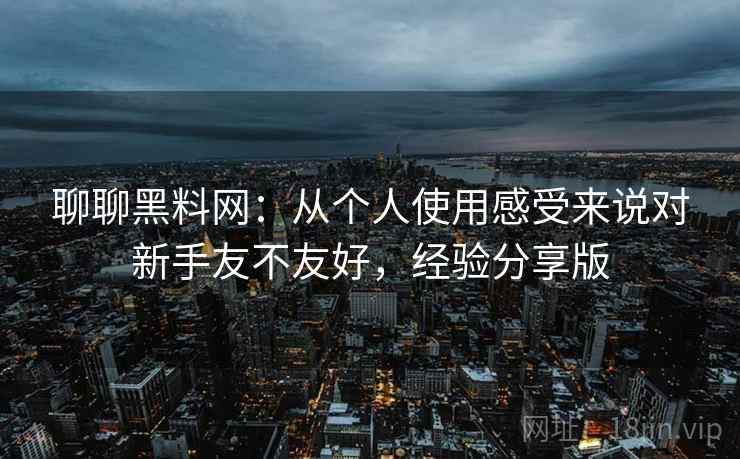 聊聊黑料网：从个人使用感受来说对新手友不友好，经验分享版