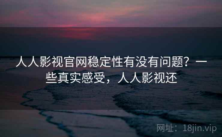人人影视官网稳定性有没有问题？一些真实感受，人人影视还
