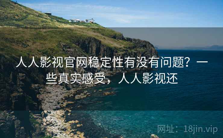 人人影视官网稳定性有没有问题？一些真实感受，人人影视还
