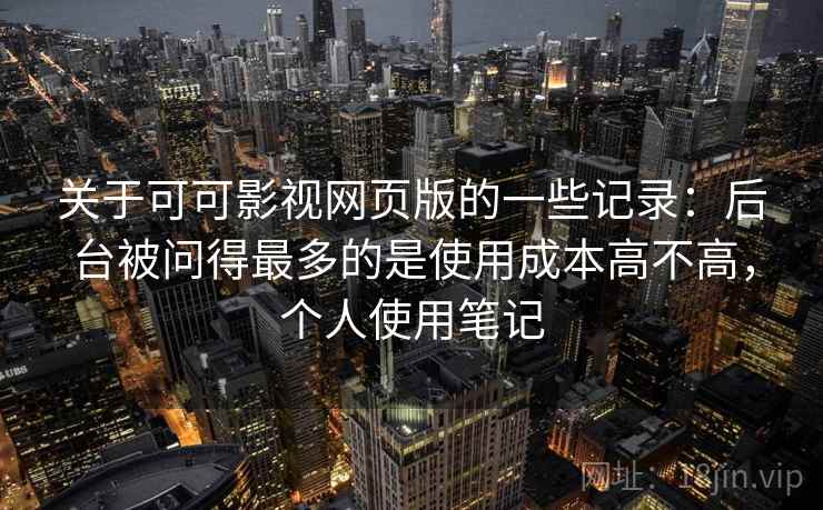 关于可可影视网页版的一些记录：后台被问得最多的是使用成本高不高，个人使用笔记