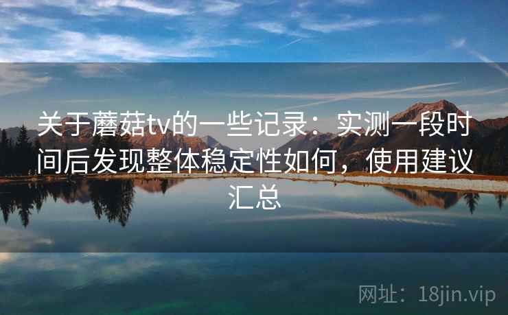 关于蘑菇tv的一些记录：实测一段时间后发现整体稳定性如何，使用建议汇总