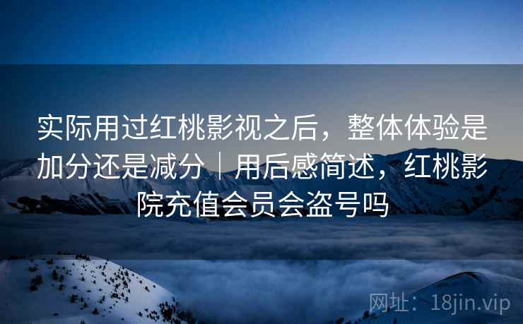 实际用过红桃影视之后，整体体验是加分还是减分｜用后感简述，红桃影院充值会员会盗号吗