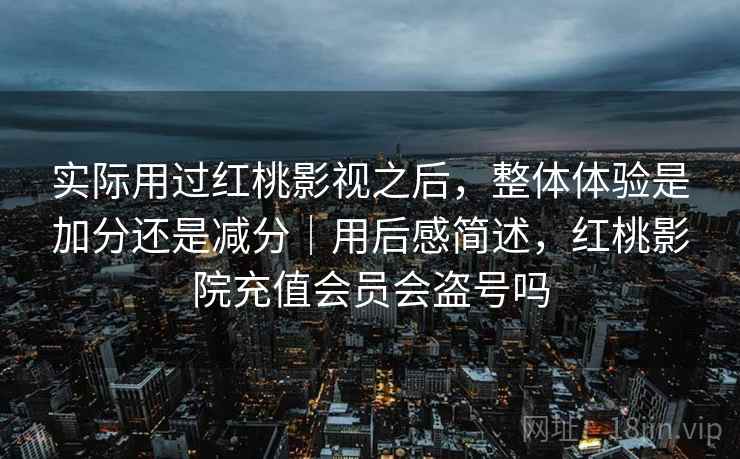 实际用过红桃影视之后，整体体验是加分还是减分｜用后感简述，红桃影院充值会员会盗号吗