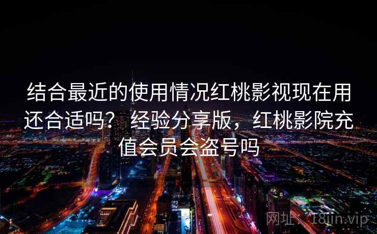 结合最近的使用情况红桃影视现在用还合适吗？ 经验分享版，红桃影院充值会员会盗号吗