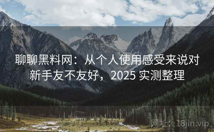 聊聊黑料网：从个人使用感受来说对新手友不友好，2025 实测整理