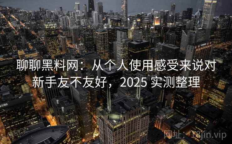 聊聊黑料网：从个人使用感受来说对新手友不友好，2025 实测整理