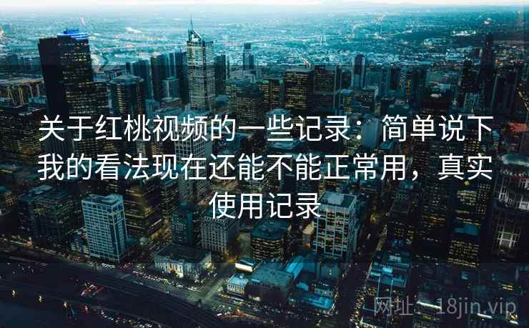 关于红桃视频的一些记录：简单说下我的看法现在还能不能正常用，真实使用记录