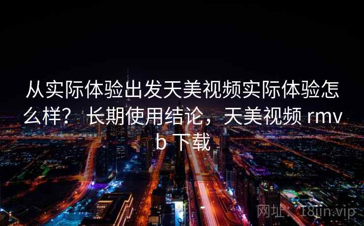从实际体验出发天美视频实际体验怎么样？ 长期使用结论，天美视频 rmvb 下载